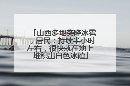 山西多地突降冰雹，居民：持续半小时左右，很快就在地上堆积出白色冰碴