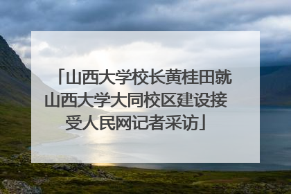山西大学校长黄桂田就山西大学大同校区建设接受人民网记者采访