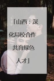 山西：深化局校合作 共育绿色人才