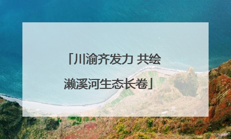 川渝齐发力 共绘濑溪河生态长卷