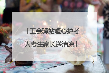 工会驿站暖心护考 为考生家长送清凉