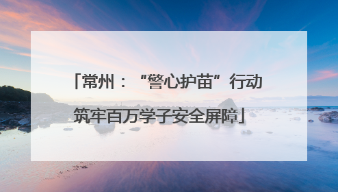 常州：“警心护苗”行动筑牢百万学子安全屏障
