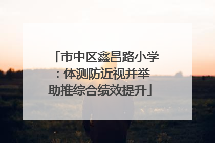 市中区鑫昌路小学：体测防近视并举 助推综合绩效提升