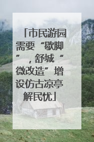 市民游园需要“歇脚”，舒城“微改造”增设仿古凉亭解民忧