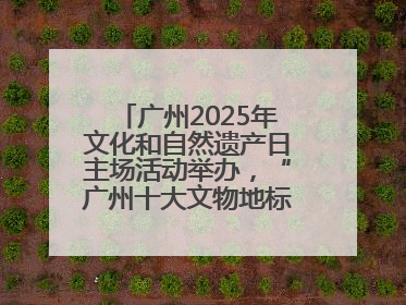 广州2025年文化和自然遗产日主场活动举办，“广州十大文物地标”公布