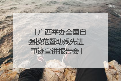 广西举办全国自强模范暨助残先进事迹宣讲报告会