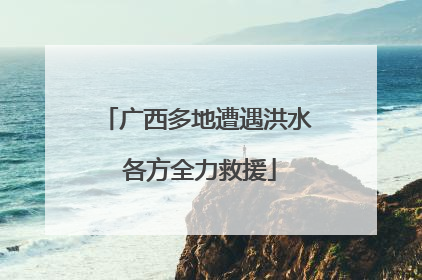 广西多地遭遇洪水 各方全力救援