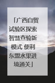广西自贸试验区探索智慧查验新模式 便利东盟水果进境通关