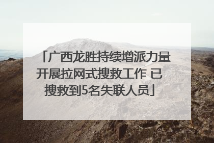 广西龙胜持续增派力量开展拉网式搜救工作 已搜救到5名失联人员