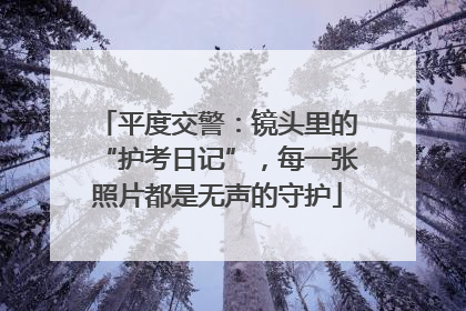 平度交警：镜头里的“护考日记”，每一张照片都是无声的守护
