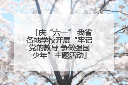 庆“六一” 我省各地学校开展“牢记党的教导 争做强国少年”主题活动