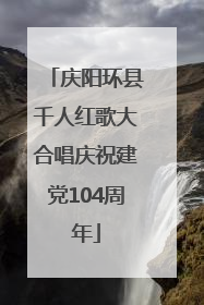 庆阳环县千人红歌大合唱庆祝建党104周年