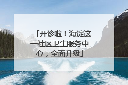 开诊啦！海淀这一社区卫生服务中心，全面升级