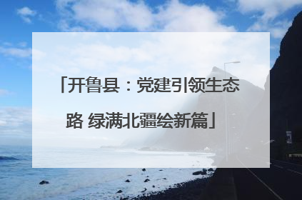 开鲁县：党建引领生态路 绿满北疆绘新篇
