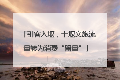 引客入堰，十堰文旅流量转为消费“留量”
