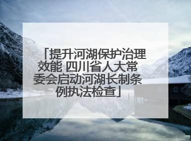 提升河湖保护治理效能 四川省人大常委会启动河湖长制条例执法检查
