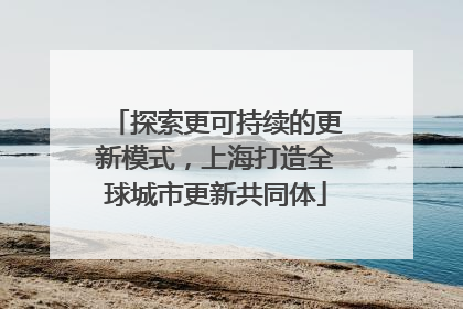 探索更可持续的更新模式，上海打造全球城市更新共同体