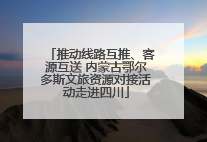 推动线路互推、客源互送 内蒙古鄂尔多斯文旅资源对接活动走进四川