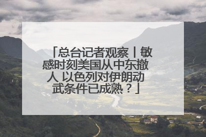 总台记者观察丨敏感时刻美国从中东撤人 以色列对伊朗动武条件已成熟？