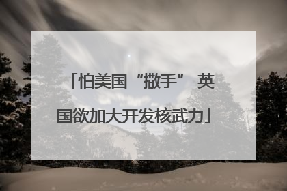 怕美国“撒手” 英国欲加大开发核武力