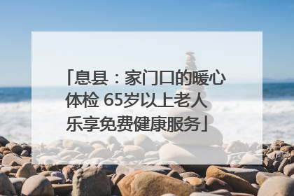 息县：家门口的暖心体检 65岁以上老人乐享免费健康服务