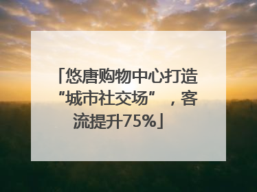 悠唐购物中心打造“城市社交场”，客流提升75%