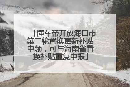 懂车帝开放海口市第二轮置换更新补贴申领，可与海南省置换补贴重复申报
