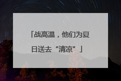 战高温，他们为夏日送去“清凉”