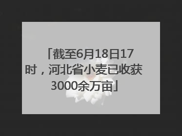 截至6月18日17时，河北省小麦已收获3000余万亩
