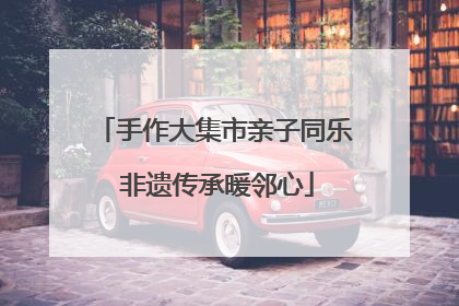 手作大集市亲子同乐 非遗传承暖邻心