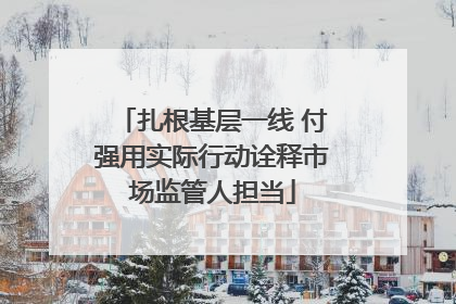 扎根基层一线 付强用实际行动诠释市场监管人担当