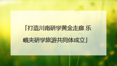 打造川南研学黄金走廊 乐峨夹研学旅游共同体成立