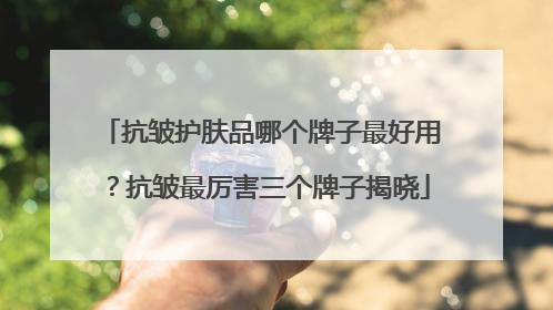 抗皱护肤品哪个牌子最好用？抗皱最厉害三个牌子揭晓