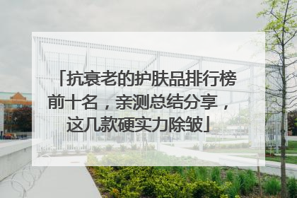 抗衰老的护肤品排行榜前十名，亲测总结分享，这几款硬实力除皱
