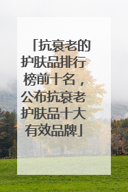 抗衰老的护肤品排行榜前十名，公布抗衰老护肤品十大有效品牌