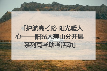 护航高考路 阳光暖人心——阳光人寿山分开展系列高考助考活动