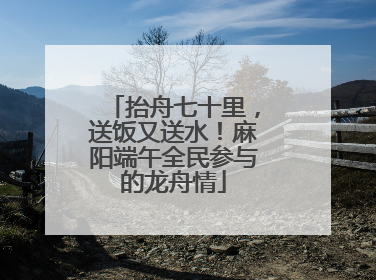抬舟七十里，送饭又送水！麻阳端午全民参与的龙舟情