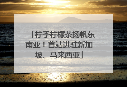 柠季柠檬茶扬帆东南亚！首站进驻新加坡、马来西亚