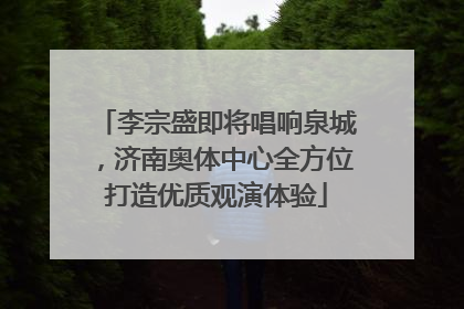 李宗盛即将唱响泉城，济南奥体中心全方位打造优质观演体验