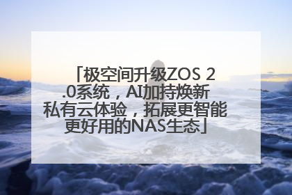 极空间升级ZOS 2.0系统，AI加持焕新私有云体验，拓展更智能更好用的NAS生态