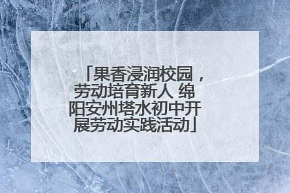 果香浸润校园，劳动培育新人 绵阳安州塔水初中开展劳动实践活动