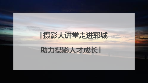 摄影大讲堂走进郓城 助力摄影人才成长