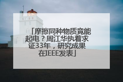 摩擦同种物质竟能起电？周江华执着求证33年，研究成果在IEEE发表