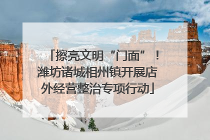 擦亮文明“门面”！潍坊诸城相州镇开展店外经营整治专项行动