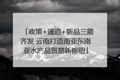 政策+通道+新品三箭齐发 云南打造南亚东南亚水产品贸易新枢纽
