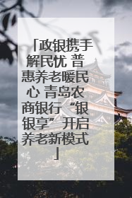 政银携手解民忧 普惠养老暖民心 青岛农商银行“银银享”开启养老新模式