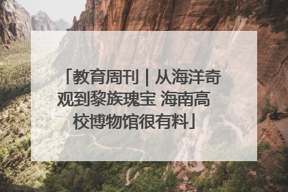教育周刊｜从海洋奇观到黎族瑰宝 海南高校博物馆很有料