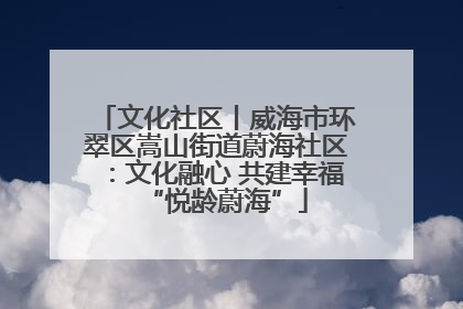 文化社区丨威海市环翠区嵩山街道蔚海社区：文化融心 共建幸福“悦龄蔚海”