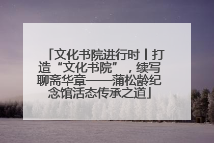 文化书院进行时丨打造“文化书院”，续写聊斋华章——蒲松龄纪念馆活态传承之道