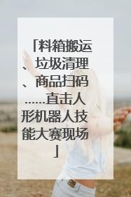 料箱搬运、垃圾清理、商品扫码……直击人形机器人技能大赛现场